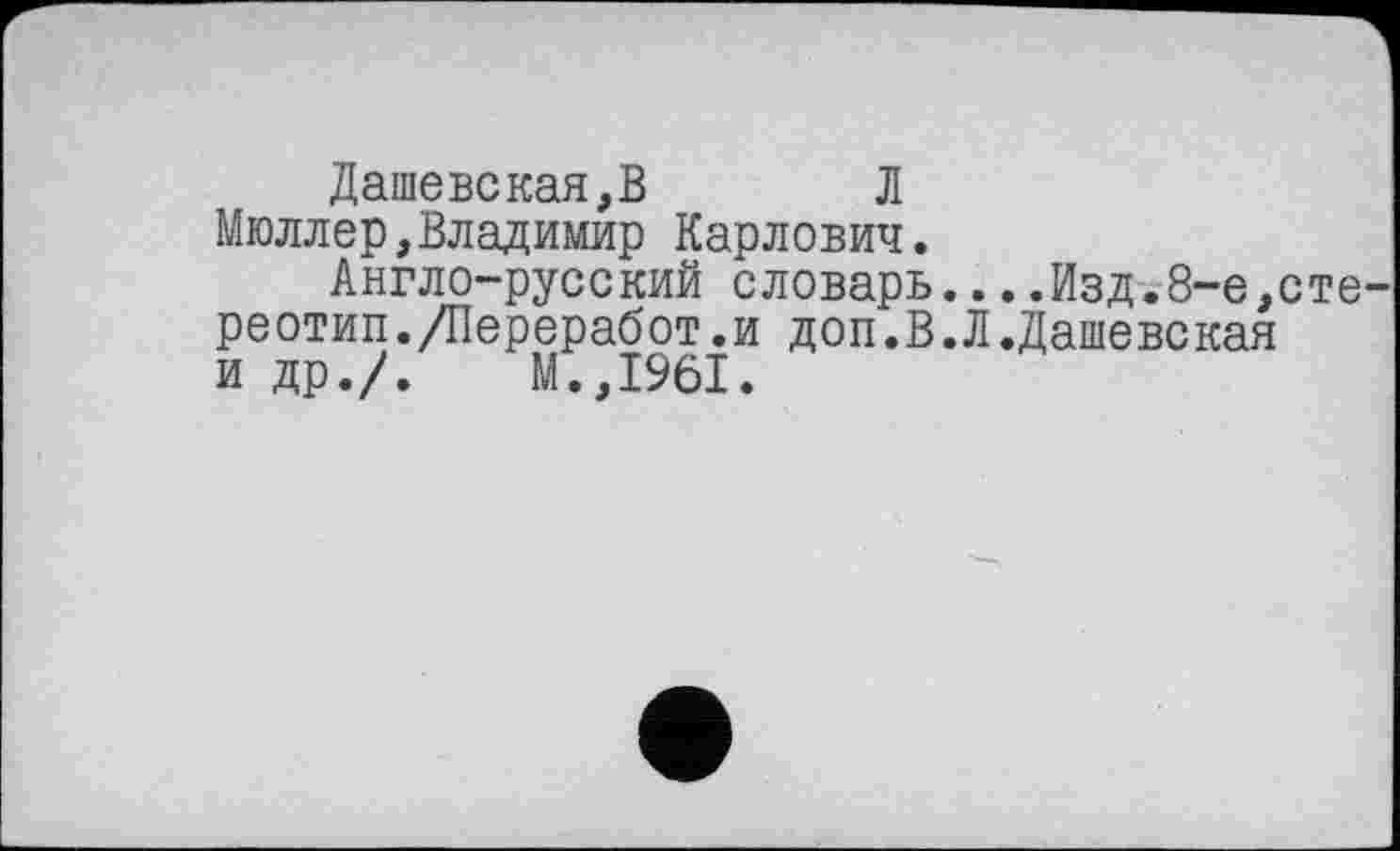 ﻿Дашевская,В Л Мюллер,Владимир Карлович.
Англо-русский словарь....Изд.8-е,сте реотип./Переработки доп.В.Л.Дашевская и др./.	М.,1961.